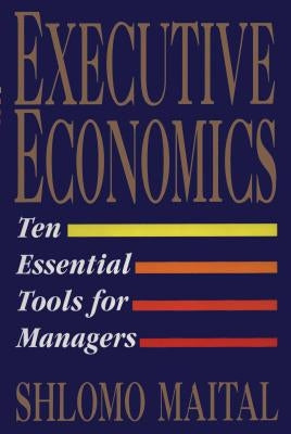 Executive Economics: Ten Tools for Business Decision Makers by Maital, Shlomo