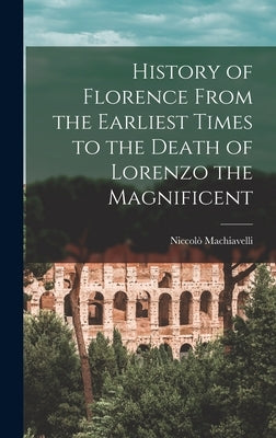 History of Florence From the Earliest Times to the Death of Lorenzo the Magnificent by Machiavelli, Niccolò