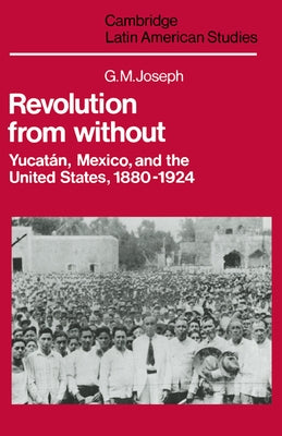 Revolution from Without: Yucatan, Mexico, and the United States, 1880 1924 by Joseph, G. M.