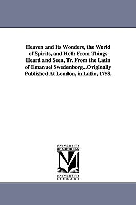 Heaven and Its Wonders, the World of Spirits, and Hell: From Things Heard and Seen, Tr. From the Latin of Emanuel Swedenborg...Originally Published At by Swedenborg, Emanuel