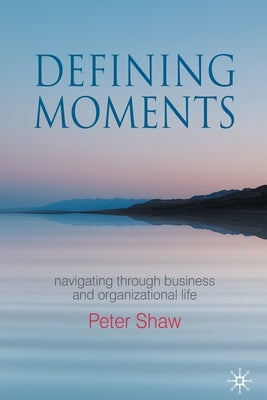 Defining Moments: Navigating Through Business and Organisational Life by Shaw, P.