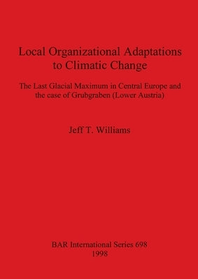 Local Organizational Adaptations to Climatic Change: The Last Glacial Maximum in Central Europe and the case of Grubgraben (Lower Austria) by Williams, Jeff T.