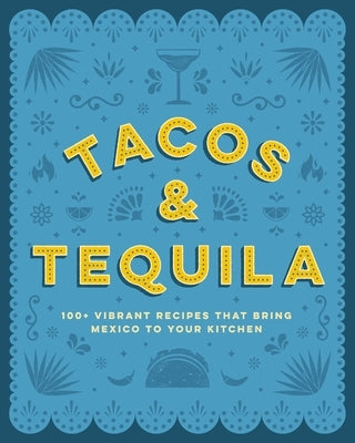 Tacos and Tequila: 100+ Vibrant Recipes That Bring Mexico to Your Kitchen by Cider Mill Press