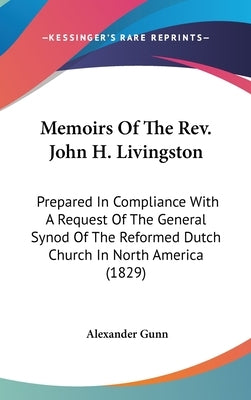 Memoirs Of The Rev. John H. Livingston: Prepared In Compliance With A Request Of The General Synod Of The Reformed Dutch Church In North America (1829 by Gunn, Alexander