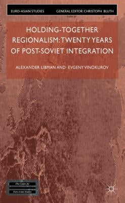 Holding-Together Regionalism: Twenty Years of Post-Soviet Integration by Libman, Alexander