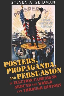 Posters, Propaganda, and Persuasion in Election Campaigns Around the World and Through History by Seidman, Steven A.