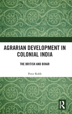Agrarian Development in Colonial India: The British and Bihar by Robb, Peter