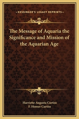 The Message of Aquaria the Significance and Mission of the Aquarian Age by Curtiss, Harriette Augusta