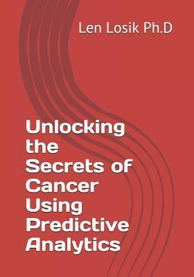 Unlocking the Secrets of Cancer Using Predictive Analytics by Losik Ph. D., Len