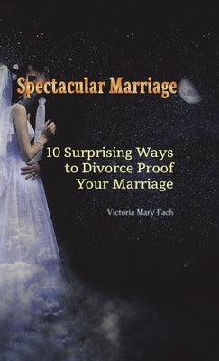 Spectacular Marriage: 10 Surprising Ways to Divorce-Proof Your Marriage by Fach, Victoria Mary