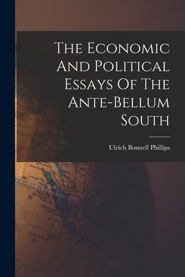 The Economic And Political Essays Of The Ante-bellum South by Phillips, Ulrich Bonnell