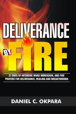Deliverance by Fire: 21 Days of Intensive Word Immersion, and Fire Prayers for Total Healing, Deliverance, Breakthrough, and Divine Interve by Okpara, Daniel C.