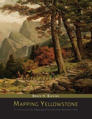 Mapping Yellowstone: A History of the Mapping of Yellowstone National Park by Blevins, Bruce H.