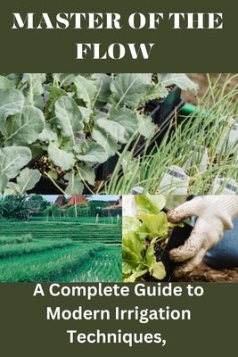 Master of the Flow: A Complete Guide to Modern Irrigation Techniques by Savage, Lillian