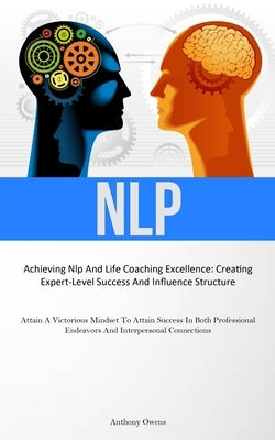 Nlp: Achieving Nlp And Life Coaching Excellence: Creating Expert-Level Success And Influence Structure (Attain A Victorious Mindset To Attain Success by Owens, Anthony