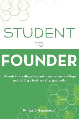 Student to Founder: Secrets to Creating a Student Organization in College and Starting a Business After Graduation by Greenough, Patrick D.