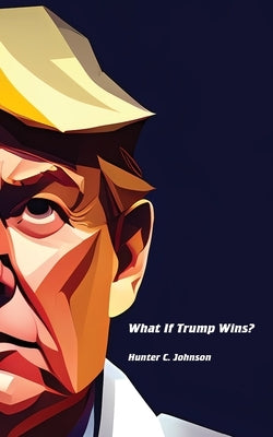 What If Trump Wins? by Johnson, Hunter C.
