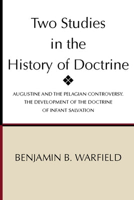 Two Studies in the History of Doctrine: Augustine and the Pelagian Controversy and the Development of the Doctirne of Infant Salvation by Warfield, Benjamin Breckinridge
