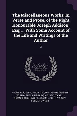 The Miscellaneous Works: In Verse and Prose, of the Right Honourable Joseph Addison, Esq; ... With Some Account of the Life and Writings of the Author by Addison, Joseph
