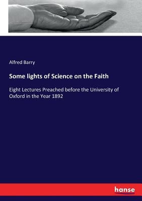 Some lights of Science on the Faith: Eight Lectures Preached before the University of Oxford in the Year 1892 by Barry, Alfred