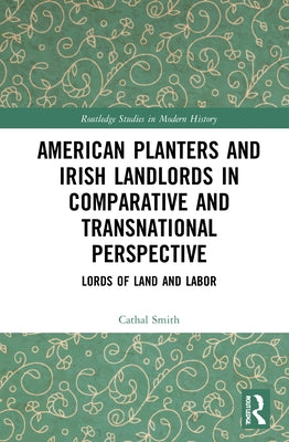 American Planters and Irish Landlords in Comparative and Transnational Perspective: Lords of Land and Labor by Smith, Cathal