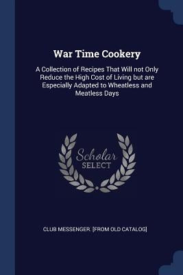 War Time Cookery: A Collection of Recipes That Will not Only Reduce the High Cost of Living but are Especially Adapted to Wheatless and Meatless Days by Club Messenger [From Old Catalog]