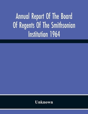 Annual Report Of The Board Of Regents Of The Smithsonian Institution 1964 by Unknown