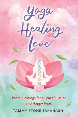 Yoga Healing Love: Poem Blessings for a Peaceful Mind and Happy Heart by Stone Takahashi, Tammy