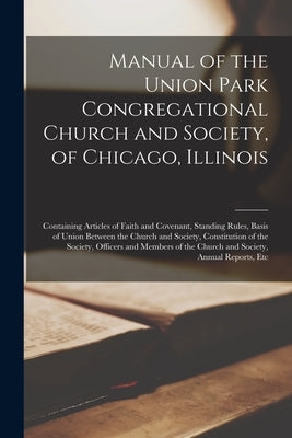 Manual of the Union Park Congregational Church and Society, of Chicago, Illinois; Containing Articles of Faith and Covenant, Standing Rules, Basis of by Anonymous