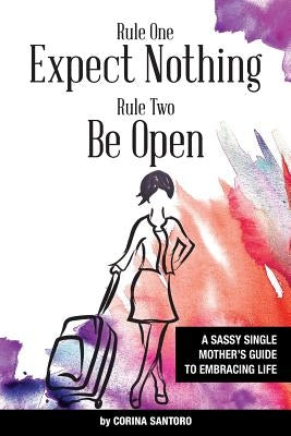 Rule One: Expect Nothing. Rule Two: Be Open: A Sassy Single Mother's Guide to Embracing Life by Santoro, Corina