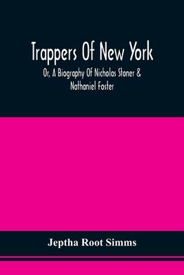 Trappers Of New York, Or, A Biography Of Nicholas Stoner & Nathaniel Foster: Together With Anecdotes Of Other Celebated Hunters, And Some Account Of S by Simms, Jeptha Root