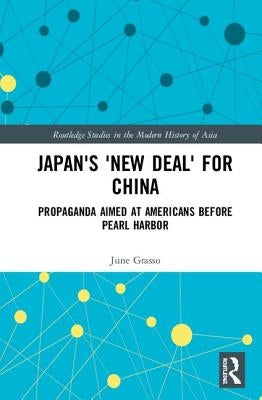 Japan's New Deal for China: Propaganda Aimed at Americans Before Pearl Harbor by Grasso, June