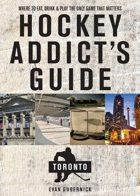 Hockey Addict's Guide Toronto: Where to Eat, Drink, and Play the Only Game That Matters by Gubernick, Evan