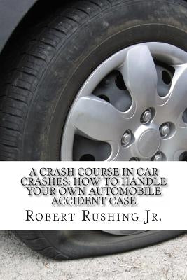A Crash Course In Car Crashes: How to Handle Your Own Automobile Accident Claim by Rushing Jr, Robert W.