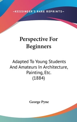 Perspective For Beginners: Adapted To Young Students And Amateurs In Architecture, Painting, Etc. (1884) by Pyne, George