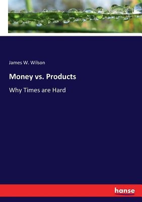 Money vs. Products: Why Times are Hard by Wilson, James W.