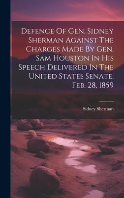 Defence Of Gen. Sidney Sherman Against The Charges Made By Gen. Sam Houston In His Speech Delivered In The United States Senate, Feb. 28, 1859 by Sherman, Sidney