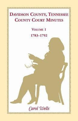 Davidson County, Tennessee County Court Minutes, Volume 1, 1783-1792 by Wells, Carol