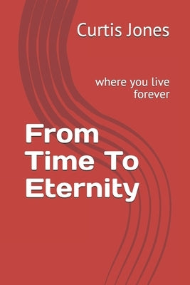 From Time To Eternity: where you live forever by Jones, Curtis L.