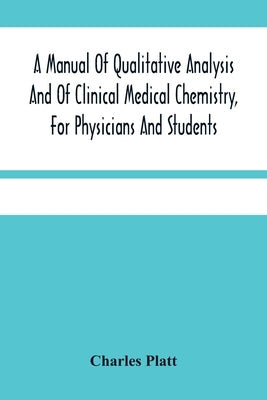 A Manual Of Qualitative Analysis And Of Clinical Medical Chemistry, For Physicians And Students by Platt, Charles