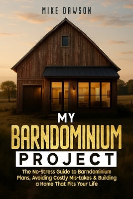 My Barndominium Project: The No-Stress Guide to Barndominium Plans, Avoiding Costly Mis-takes & Building a Home That Fits Your Life by Dawson, Mike