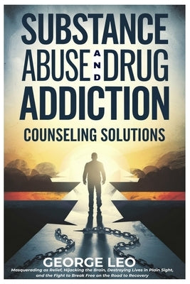 Substance Abuse And Drug Addiction: Counseling Solutions: Masquerading as Relief, Hijacking the Brain, Destroying Lives in Plain Sight, and the Fight by Leo, George