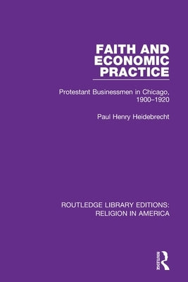 Faith and Economic Practice: Protestant Businessmen in Chicago, 1900-1920 by Heidebrecht, Paul