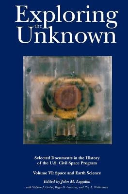 Exploring the Unknown: Selected Documents in the History of the U.S. Civil Space Program, Volume VI: Space and Earth Science (NASA History Se by Logsdon, John M.