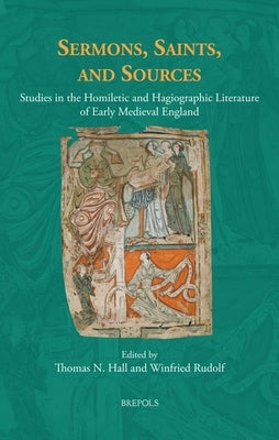Sermons, Saints, and Sources: Studies in the Homiletic and Hagiographic Literature of Early Medieval England by Hall, Thomas N.