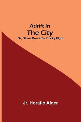 Adrift in the City; or, Oliver Conrad's Plucky Fight by Alger, Horatio, Jr.