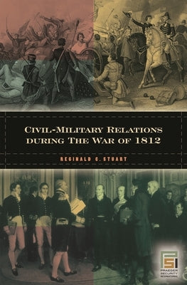 Civil-Military Relations During the War of 1812 by Stuart, Reginald C.