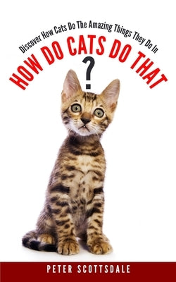 How Do Cats Do That?: Discover How Cats Do The Amazing Things They Do by Scottsdale, Peter