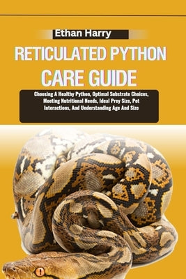 Reticulated Python Care Guide: Choosing A Healthy Python, Optimal Substrate Choices, Meeting Nutritional Needs, Ideal Prey Size, Pet Interactions, An by Harry, Ethan