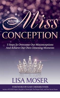 Miss Conception: 5 Steps To Overcome Our Misconceptions And Achieve Our Own Crowning Moments by Moser, Lisa